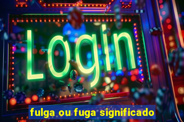 fulga ou fuga significado